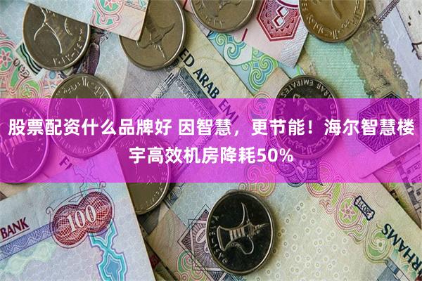 股票配资什么品牌好 因智慧，更节能！海尔智慧楼宇高效机房降耗50%