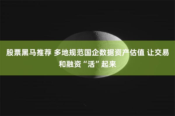 股票黑马推荐 多地规范国企数据资产估值 让交易和融资“活”起来