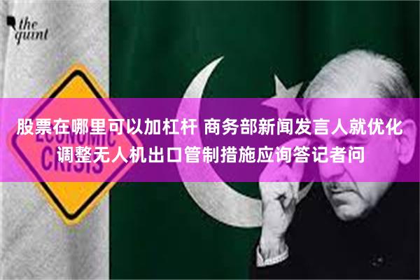 股票在哪里可以加杠杆 商务部新闻发言人就优化调整无人机出口管制措施应询答记者问