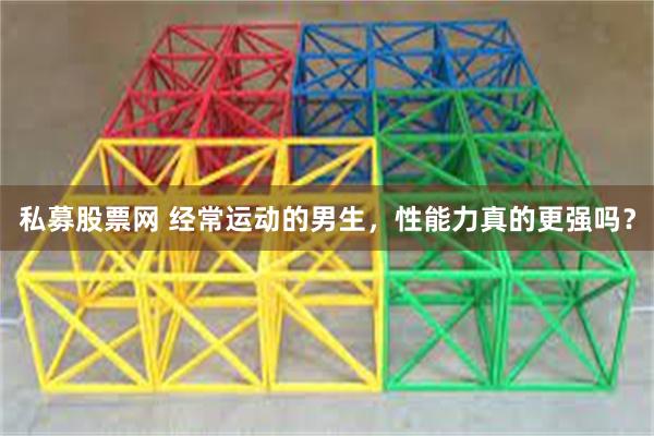 私募股票网 经常运动的男生，性能力真的更强吗？
