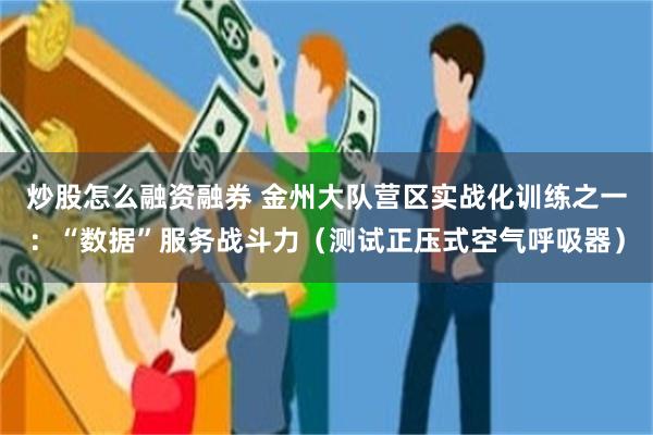 炒股怎么融资融券 金州大队营区实战化训练之一：“数据”服务战斗力（测试正压式空气呼吸器）