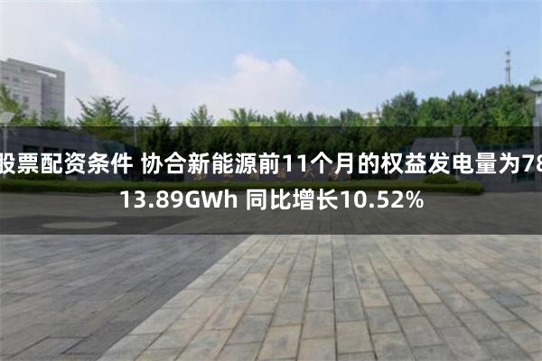 股票配资条件 协合新能源前11个月的权益发电量为7813.89GWh 同比增长10.52%
