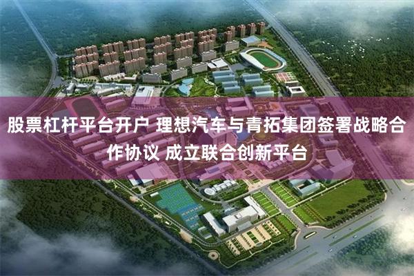 股票杠杆平台开户 理想汽车与青拓集团签署战略合作协议 成立联合创新平台