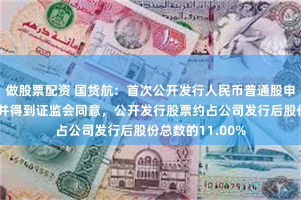 做股票配资 国货航：首次公开发行人民币普通股申请已通过深交所并得到证监会同意，公开发行股票约占公司发行后股份总数的11.00%