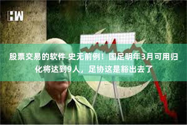 股票交易的软件 史无前例！国足明年3月可用归化将达到9人，足协这是豁出去了