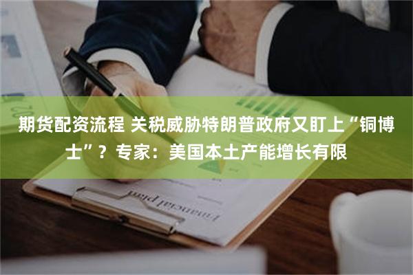 期货配资流程 关税威胁特朗普政府又盯上“铜博士”？专家：美国本土产能增长有限