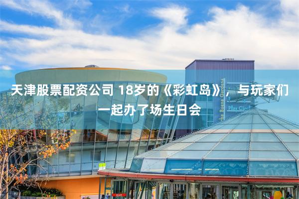 天津股票配资公司 18岁的《彩虹岛》，与玩家们一起办了场生日会