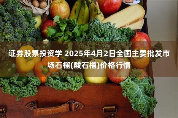 证券股票投资学 2025年4月2日全国主要批发市场石榴(酸石榴)价格行情