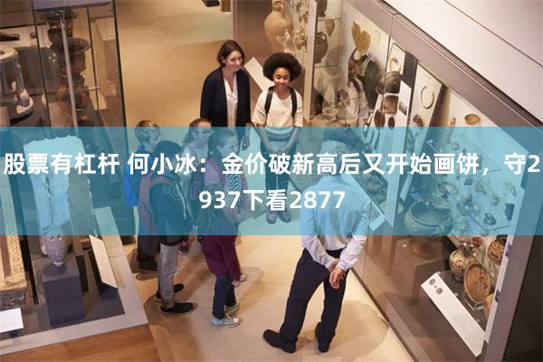 股票有杠杆 何小冰：金价破新高后又开始画饼，守2937下看2877