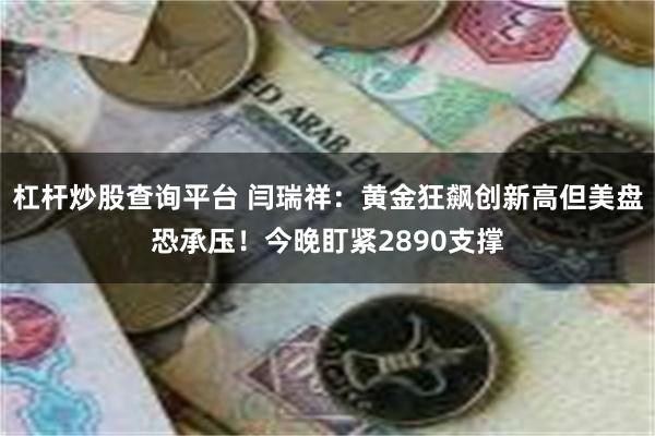 杠杆炒股查询平台 闫瑞祥：黄金狂飙创新高但美盘恐承压！今晚盯紧2890支撑
