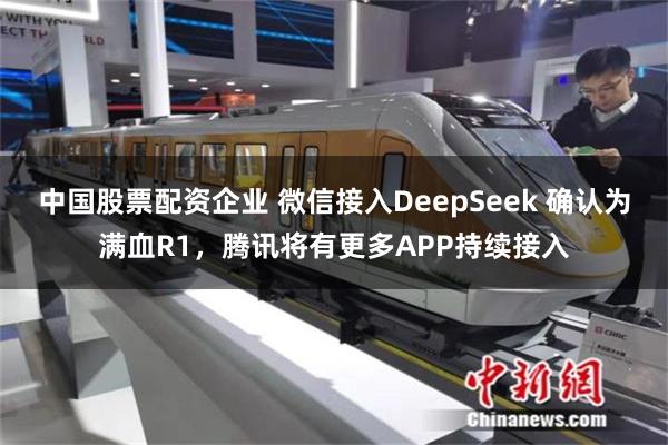 中国股票配资企业 微信接入DeepSeek 确认为满血R1，腾讯将有更多APP持续接入