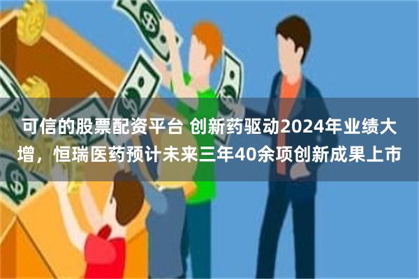 可信的股票配资平台 创新药驱动2024年业绩大增，恒瑞医药预计未来三年40余项创新成果上市