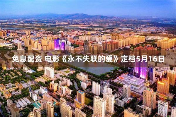 免息配资 电影《永不失联的爱》定档5月16日