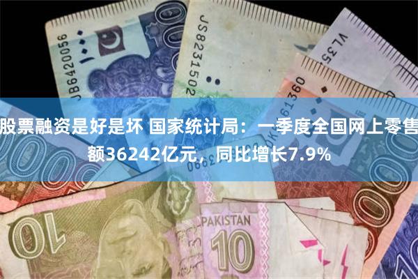 股票融资是好是坏 国家统计局：一季度全国网上零售额36242亿元，同比增长7.9%