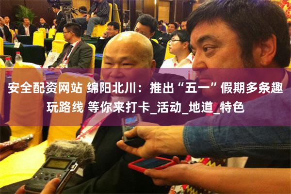 安全配资网站 绵阳北川：推出“五一”假期多条趣玩路线 等你来打卡_活动_地道_特色
