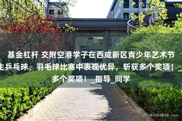 基金杠杆 交附空港学子在西咸新区青少年艺术节及中小学生乒乓球、羽毛球比赛中表现优异，斩获多个奖项！_指导_同学