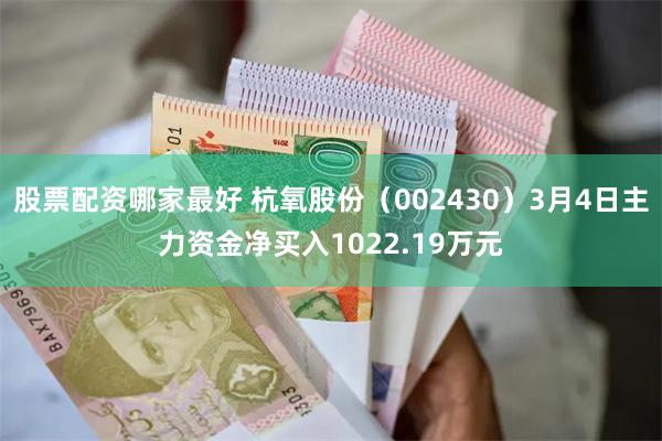 股票配资哪家最好 杭氧股份（002430）3月4日主力资金净买入1022.19万元