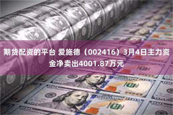 期货配资的平台 爱施德（002416）3月4日主力资金净卖出4001.87万元
