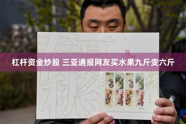 杠杆资金炒股 三亚通报网友买水果九斤变六斤