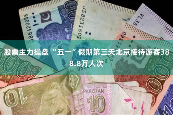 股票主力操盘 “五一”假期第三天北京接待游客388.8万人次