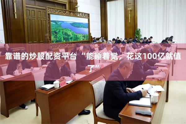靠谱的炒股配资平台 “能睡着觉，花这100亿就值了”