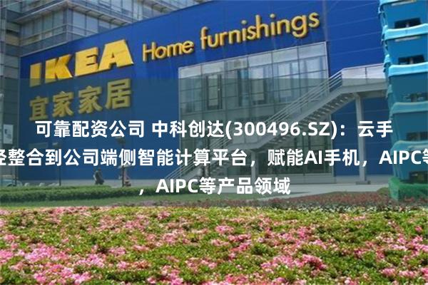 可靠配资公司 中科创达(300496.SZ)：云手机技术已经整合到公司端侧智能计算平台，赋能AI手机，AIPC等产品领域