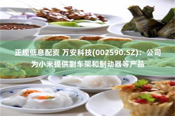 正规低息配资 万安科技(002590.SZ)：公司为小米提供副车架和制动器等产品