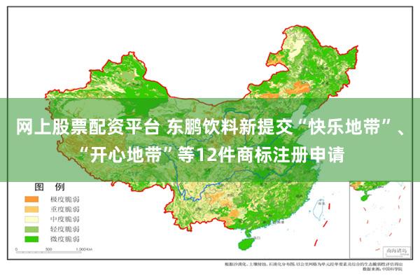 网上股票配资平台 东鹏饮料新提交“快乐地带”、“开心地带”等12件商标注册申请