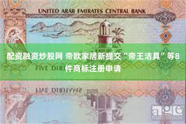 配资融资炒股网 帝欧家居新提交“帝王洁具”等8件商标注册申请