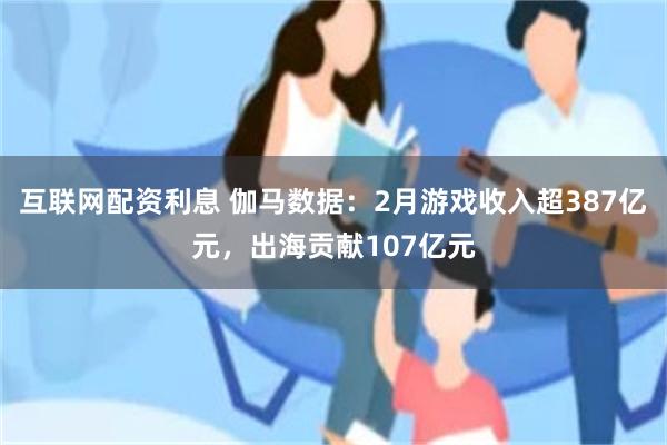 互联网配资利息 伽马数据：2月游戏收入超387亿元，出海贡献107亿元