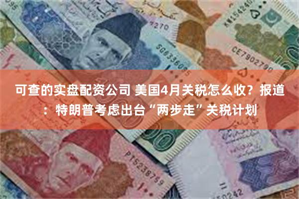 可查的实盘配资公司 美国4月关税怎么收？报道：特朗普考虑出台“两步走”关税计划