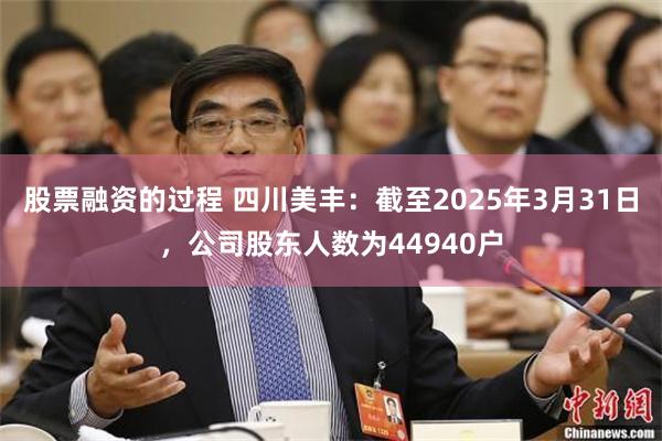 股票融资的过程 四川美丰：截至2025年3月31日，公司股东人数为44940户