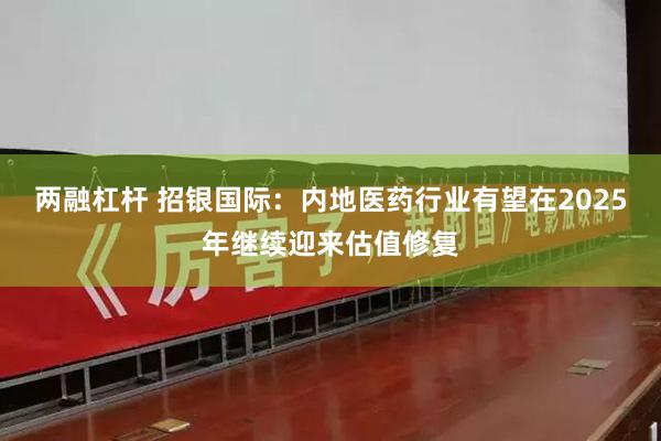 两融杠杆 招银国际：内地医药行业有望在2025年继续迎来估值修复
