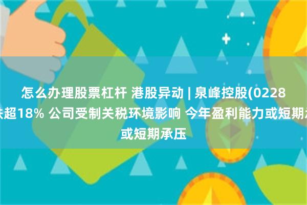 怎么办理股票杠杆 港股异动 | 泉峰控股(02285)跌超18% 公司受制关税环境影响 今年盈利能力或短期承压