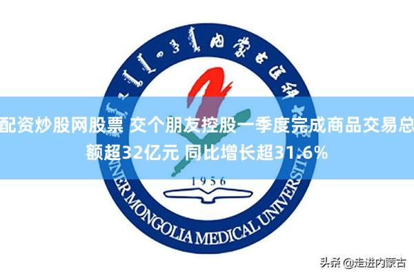 配资炒股网股票 交个朋友控股一季度完成商品交易总额超32亿元 同比增长超31.6%