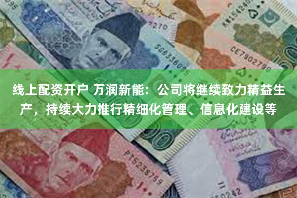 线上配资开户 万润新能：公司将继续致力精益生产，持续大力推行精细化管理、信息化建设等