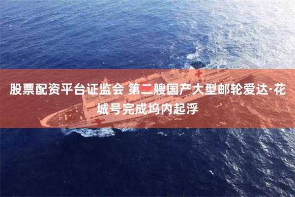 股票配资平台证监会 第二艘国产大型邮轮爱达·花城号完成坞内起浮