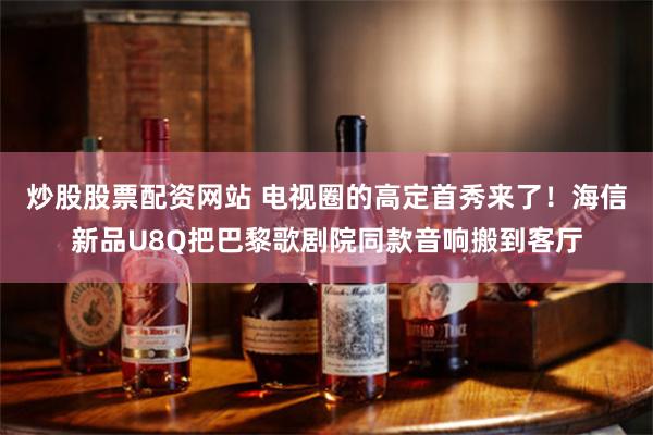 炒股股票配资网站 电视圈的高定首秀来了！海信新品U8Q把巴黎歌剧院同款音响搬到客厅