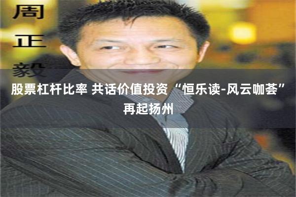 股票杠杆比率 共话价值投资 “恒乐读-风云咖荟”再起扬州