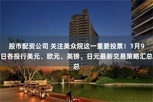 股市配资公司 关注美众院这一重要投票！1月9日各投行美元、欧元、英镑、日元最新交易策略汇总