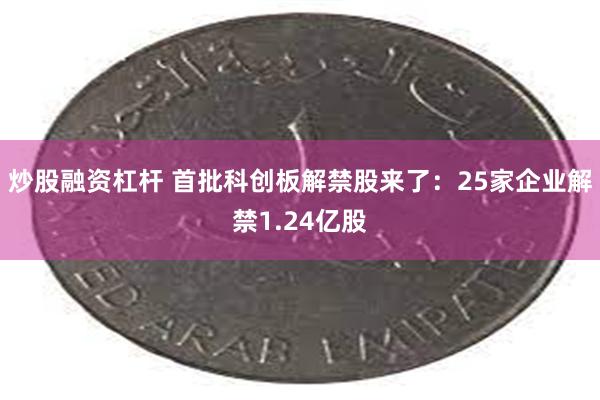 炒股融资杠杆 首批科创板解禁股来了：25家企业解禁1.24亿股