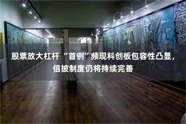 股票放大杠杆 “首例”频现科创板包容性凸显，信披制度仍将持续完善