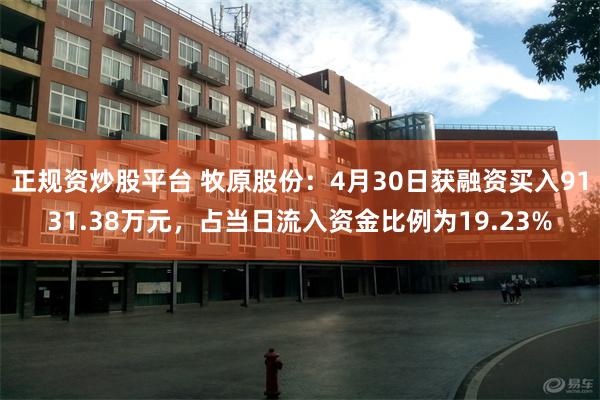 正规资炒股平台 牧原股份：4月30日获融资买入9131.38万元，占当日流入资金比例为19.23%