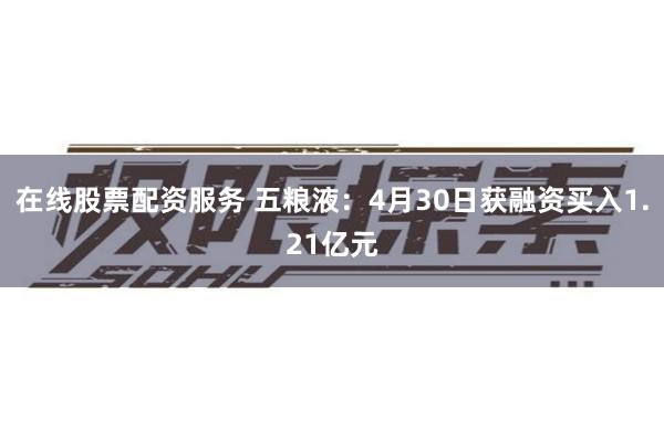 在线股票配资服务 五粮液：4月30日获融资买入1.21亿元