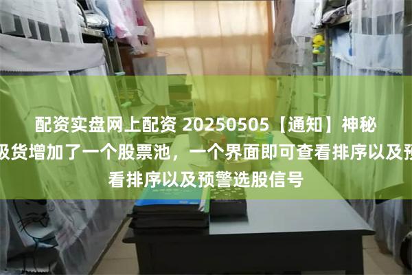 配资实盘网上配资 20250505【通知】神秘资金和主力吸货增加了一个股票池，一个界面即可查看排序以及预警选股信号