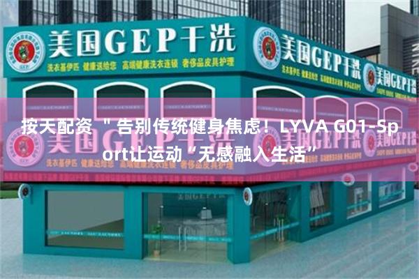 按天配资 ＂告别传统健身焦虑！LYVA G01-Sport让运动“无感融入生活”