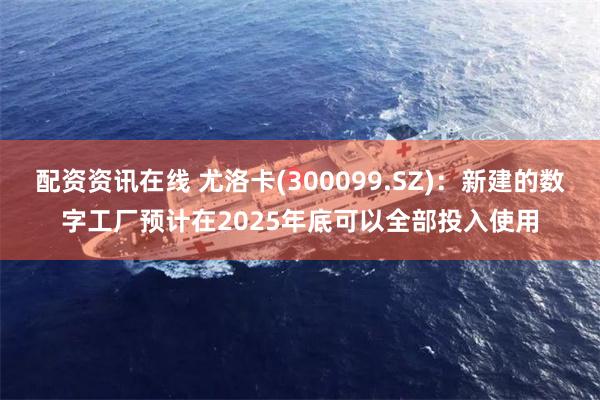 配资资讯在线 尤洛卡(300099.SZ)：新建的数字工厂预计在2025年底可以全部投入使用