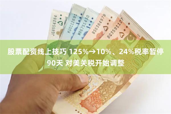 股票配资线上技巧 125%→10%、24%税率暂停90天 对美关税开始调整