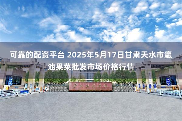 可靠的配资平台 2025年5月17日甘肃天水市瀛池果菜批发市场价格行情