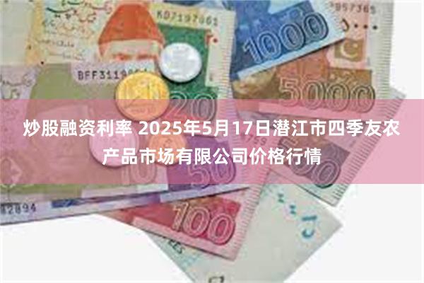 炒股融资利率 2025年5月17日潜江市四季友农产品市场有限公司价格行情
